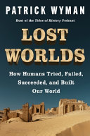 Lost worlds : how humans tried, failed, succeeded, and built our world by Wyman, Patrick (Book)