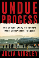 Undue process : the inside story of Trump's mass deportation program by Ainsley, Julia (Book)