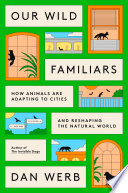 Our wild familiars : how animals are adapting to cities and reshaping the natural world by Werb, Dan (Book)