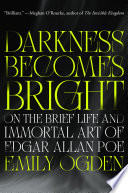 Darkness becomes bright : on the brief life and immortal art of Edgar Allan Poe by Ogden, Emily (Book)