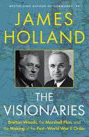 The visionaries : Bretton Woods, the Marshall Plan, and the making of the post-World War II order by Holland, James (Book)