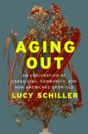 Aging out : an exploration of caregiving, community, and how Americans grow old by Schiller, Lucy (Book)