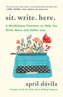Sit write here : 6 mindfulness practices to help you write more and suffer less by Dávila, April (Book)