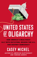 United States of oligarchy : how America's wealthiest ally with dictators, weaken the U.S., and destroy democracy by Michel, Casey (Book)
