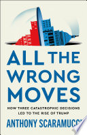 All the wrong moves : how three catastrophic decisions led to the rise of Trump by Scaramucci, Anthony (Book)