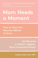 Mom needs a moment : how to stop your reaction before it starts... and become a calmer, happier, more connected parent by Freitas, Cassidy (Book)