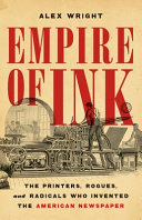 Empire of ink : the printers, rogues, and radicals who invented the American newspaper by Wright, Alex (Book)