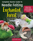 Complete starter guide to needle felting : enchanted forest. fairies, gnomes, unicorns, and other woodland friends by Lenart, Claudia (Book)