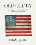 Old glory : iconic flags and the stories they tell of America's 250-year history by Miller, Roland (Book)