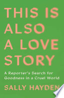 This is also a love story : a reporter's search for goodness in a cruel world by Hayden, Sally (Book)