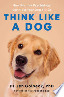 Think like a dog : how positive psychology can help your dog thrive by Golbeck, Jen (Book)