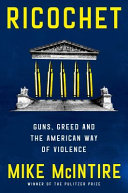 Ricochet : guns, greed, and the American way of violence by McIntire, Mike (Book)