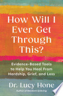 How will I ever get through this? : evidence-based tools to help you heal from hardship, grief, and loss by Hone, Lucy (Book)