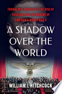 A shadow over the world : Franklin D. Roosevelt, the rise of fascism, and the making of America's World War II by Hitchcock, William I. (Book)