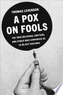 A pox on fools : the true believers, grifters, and cynics who convinced us to reject vaccines by Levenson, Thomas (Book)