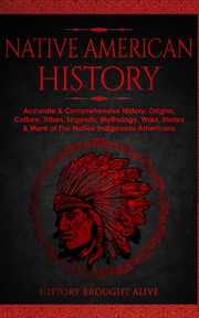 Native American history : accurate &amp; comprehensive history, origins, culture, tribes, legends, mythology, wars, stories &amp; more of the Native Indigenous Americans. by History Brought Alive. (Book)